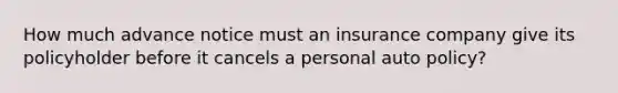 How much advance notice must an insurance company give its policyholder before it cancels a personal auto policy?