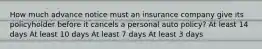 How much advance notice must an insurance company give its policyholder before it cancels a personal auto policy? At least 14 days At least 10 days At least 7 days At least 3 days