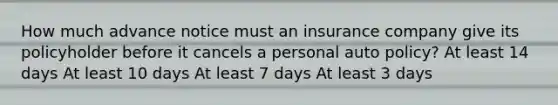 How much advance notice must an insurance company give its policyholder before it cancels a personal auto policy? At least 14 days At least 10 days At least 7 days At least 3 days