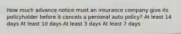 How much advance notice must an insurance company give its policyholder before it cancels a personal auto policy? At least 14 days At least 10 days At least 3 days At least 7 days