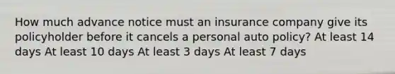 How much advance notice must an insurance company give its policyholder before it cancels a personal auto policy? At least 14 days At least 10 days At least 3 days At least 7 days