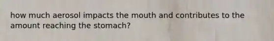 how much aerosol impacts the mouth and contributes to the amount reaching the stomach?