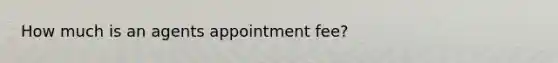 How much is an agents appointment fee?