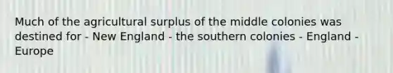 Much of the agricultural surplus of the middle colonies was destined for - New England - the southern colonies - England - Europe