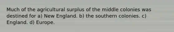 Much of the agricultural surplus of the middle colonies was destined for a) New England. b) the southern colonies. c) England. d) Europe.