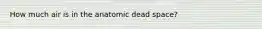 How much air is in the anatomic dead space?