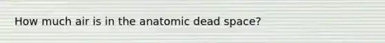 How much air is in the anatomic dead space?