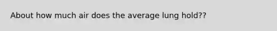 About how much air does the average lung hold??