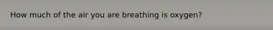 How much of the air you are breathing is oxygen?