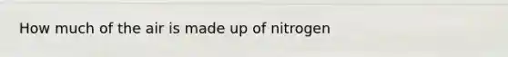 How much of the air is made up of nitrogen