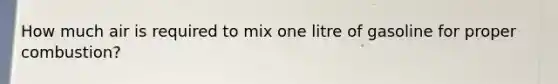 How much air is required to mix one litre of gasoline for proper combustion?