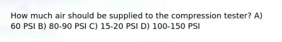 How much air should be supplied to the compression tester? A) 60 PSI B) 80-90 PSI C) 15-20 PSI D) 100-150 PSI