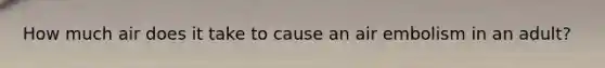 How much air does it take to cause an air embolism in an adult?