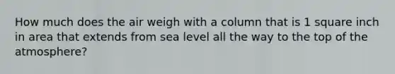 How much does the air weigh with a column that is 1 square inch in area that extends from sea level all the way to the top of the atmosphere?