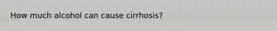 How much alcohol can cause cirrhosis?