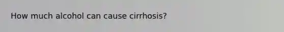 How much alcohol can cause cirrhosis?