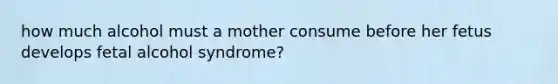 how much alcohol must a mother consume before her fetus develops fetal alcohol syndrome?