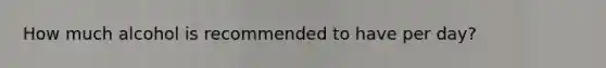 How much alcohol is recommended to have per day?