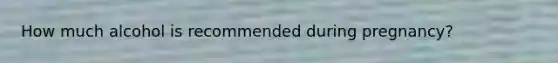 How much alcohol is recommended during pregnancy?