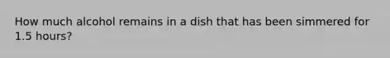 How much alcohol remains in a dish that has been simmered for 1.5 hours?