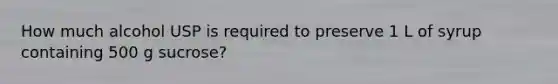 How much alcohol USP is required to preserve 1 L of syrup containing 500 g sucrose?