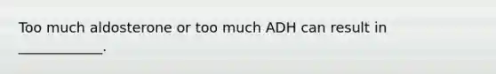 Too much aldosterone or too much ADH can result in ____________.