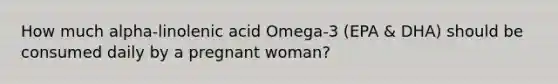 How much alpha-linolenic acid Omega-3 (EPA & DHA) should be consumed daily by a pregnant woman?