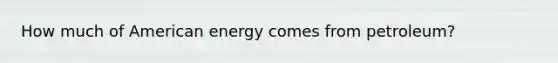 How much of American energy comes from petroleum?