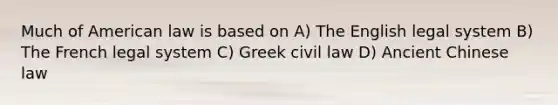 Much of American law is based on A) The English legal system B) The French legal system C) Greek civil law D) Ancient Chinese law