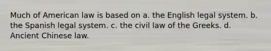 Much of American law is based on a. the English legal system. b. the Spanish legal system. c. the civil law of the Greeks. d. Ancient Chinese law.