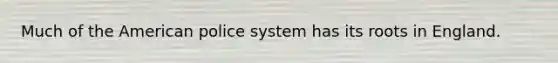 Much of the American police system has its roots in England.