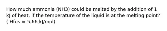 How much ammonia (NH3) could be melted by the addition of 1 kJ of heat, if the temperature of the liquid is at the melting point? ( Hfus = 5.66 kJ/mol)