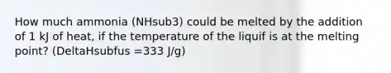 How much ammonia (NHsub3) could be melted by the addition of 1 kJ of heat, if the temperature of the liquif is at the melting point? (DeltaHsubfus =333 J/g)