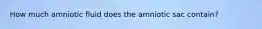 How much amniotic fluid does the amniotic sac contain?