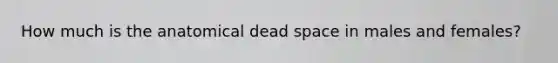 How much is the anatomical dead space in males and females?