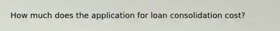 How much does the application for loan consolidation cost?