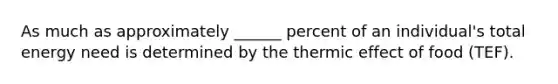 As much as approximately ______ percent of an individual's total energy need is determined by the thermic effect of food (TEF).