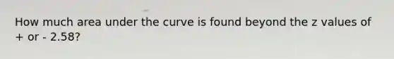 How much area under the curve is found beyond the z values of + or - 2.58?