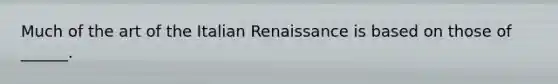 Much of the art of the Italian Renaissance is based on those of ______.