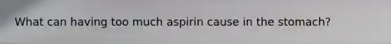 What can having too much aspirin cause in the stomach?