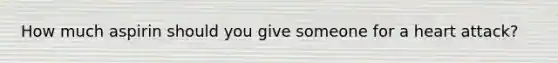 How much aspirin should you give someone for a heart attack?