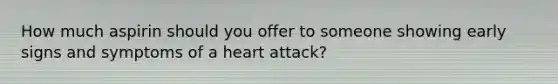 How much aspirin should you offer to someone showing early signs and symptoms of a heart attack?