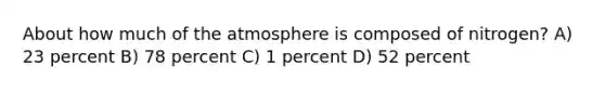 About how much of the atmosphere is composed of nitrogen? A) 23 percent B) 78 percent C) 1 percent D) 52 percent