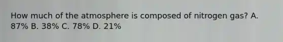 How much of the atmosphere is composed of nitrogen gas? A. 87% B. 38% C. 78% D. 21%