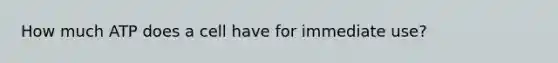 How much ATP does a cell have for immediate use?