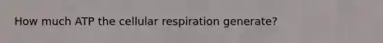 How much ATP the cellular respiration generate?