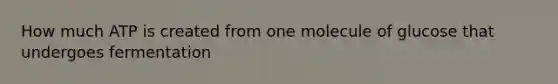 How much ATP is created from one molecule of glucose that undergoes fermentation