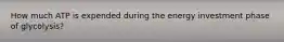 How much ATP is expended during the energy investment phase of glycolysis?