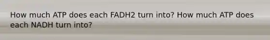 How much ATP does each FADH2 turn into? How much ATP does each NADH turn into?