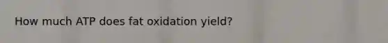 How much ATP does fat oxidation yield?